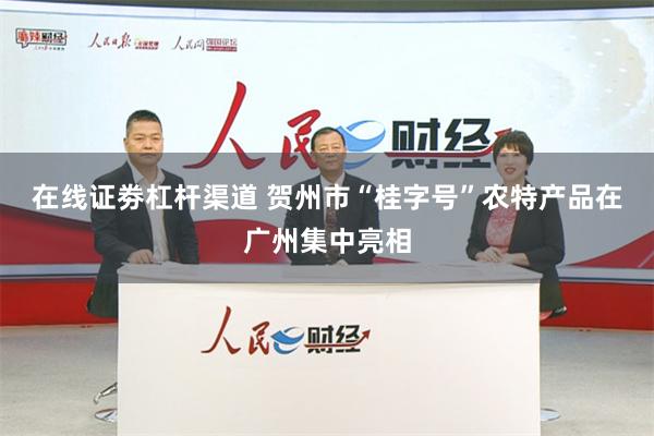 在线证劵杠杆渠道 贺州市“桂字号”农特产品在广州集中亮相