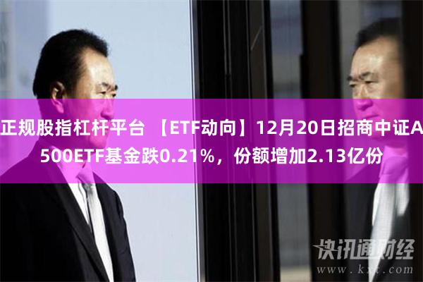 正规股指杠杆平台 【ETF动向】12月20日招商中证A500ETF基金跌0.21%，份额增加2.13亿份