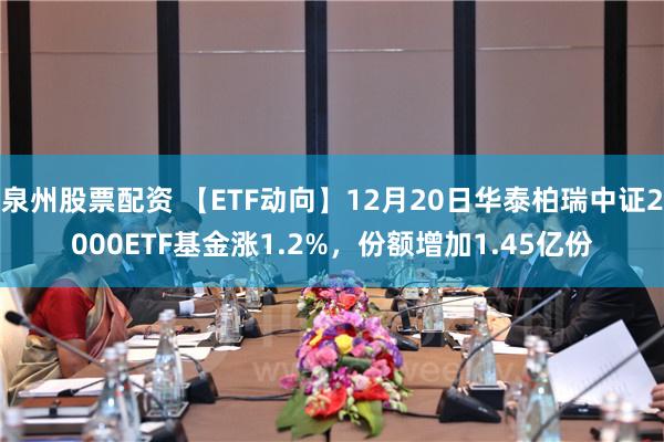 泉州股票配资 【ETF动向】12月20日华泰柏瑞中证2000ETF基金涨1.2%，份额增加1.45亿份