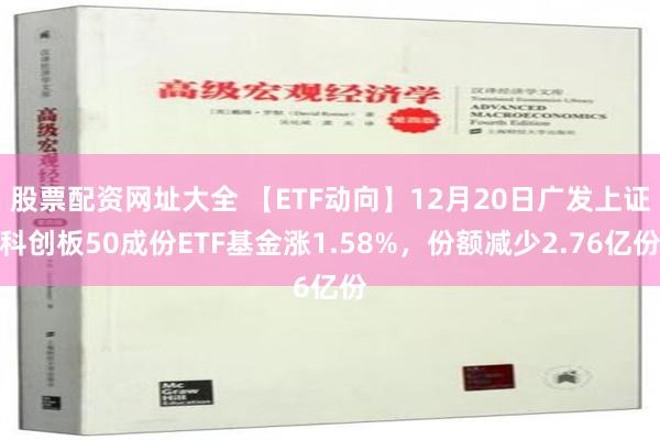 股票配资网址大全 【ETF动向】12月20日广发上证科创板50成份ETF基金涨1.58%，份额减少2.76亿份