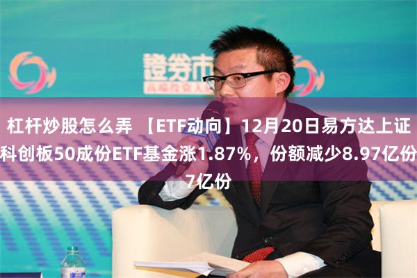 杠杆炒股怎么弄 【ETF动向】12月20日易方达上证科创板50成份ETF基金涨1.87%，份额减少8.97亿份