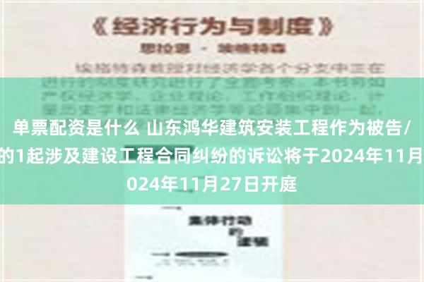 单票配资是什么 山东鸿华建筑安装工程作为被告/被上诉人的1起涉及建设工程合同纠纷的诉讼将于2024年11月27日开庭