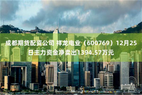 成都期货配资公司 祥龙电业（600769）12月25日主力资金净卖出1394.57万元