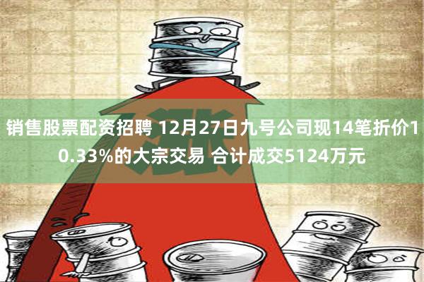 销售股票配资招聘 12月27日九号公司现14笔折价10.33%的大宗交易 合计成交5124万元