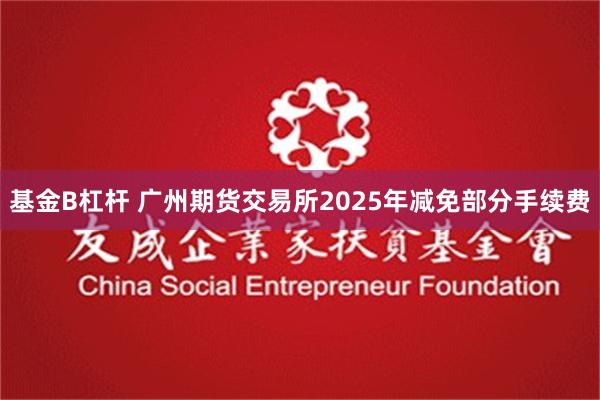 基金B杠杆 广州期货交易所2025年减免部分手续费