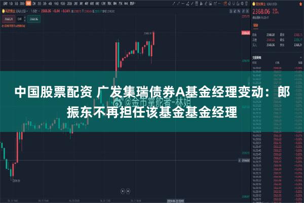 中国股票配资 广发集瑞债券A基金经理变动：郎振东不再担任该基金基金经理