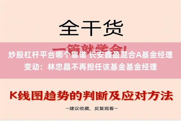 炒股杠杆平台哪个靠谱 长安鑫盈混合A基金经理变动：林忠晶不再担任该基金基金经理