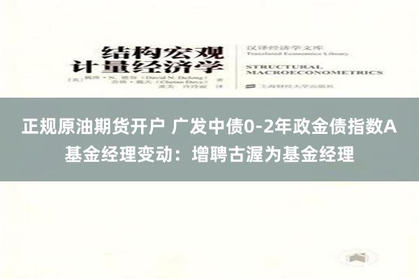 正规原油期货开户 广发中债0-2年政金债指数A基金经理变动：增聘古渥为基金经理