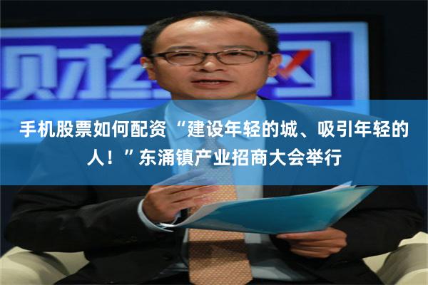 手机股票如何配资 “建设年轻的城、吸引年轻的人！”东涌镇产业招商大会举行