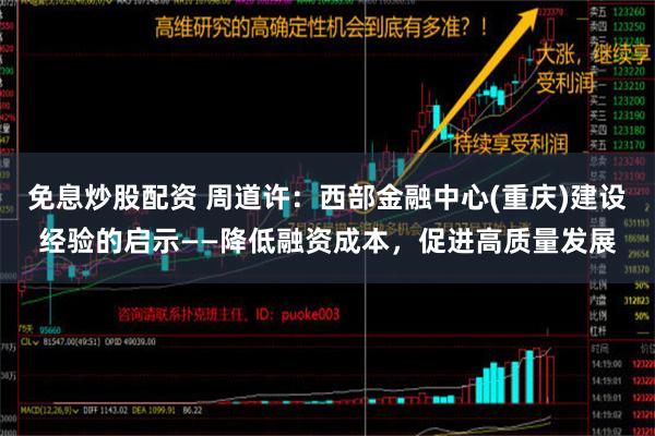 免息炒股配资 周道许：西部金融中心(重庆)建设经验的启示——降低融资成本，促进高质量发展