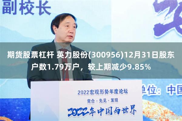 期货股票杠杆 英力股份(300956)12月31日股东户数1.79万户，较上期减少9.85%