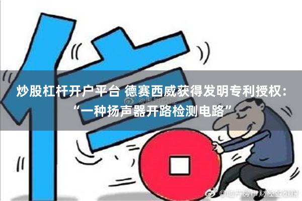 炒股杠杆开户平台 德赛西威获得发明专利授权：“一种扬声器开路检测电路”