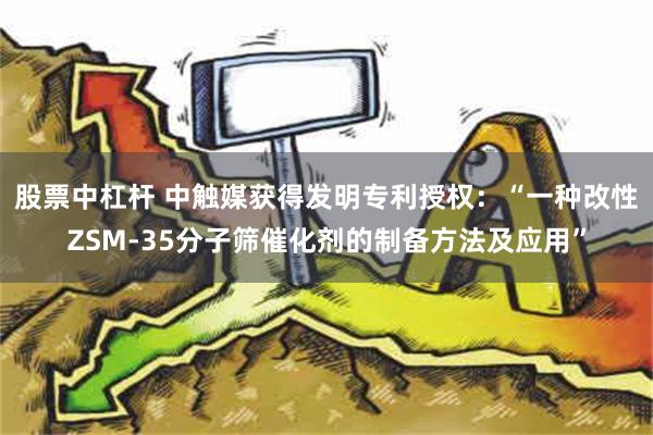 股票中杠杆 中触媒获得发明专利授权：“一种改性ZSM-35分子筛催化剂的制备方法及应用”