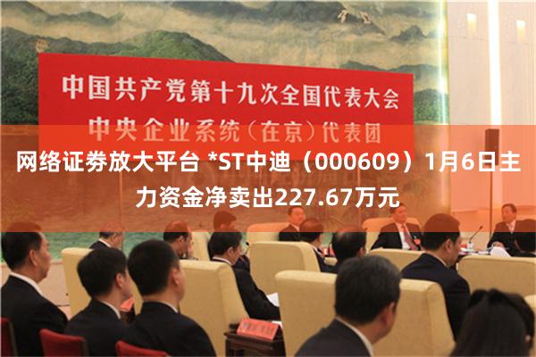 网络证劵放大平台 *ST中迪（000609）1月6日主力资金净卖出227.67万元