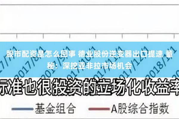 股市配资是怎么回事 德业股份逆变器出口提速 董秘：深挖亚非拉市场机会