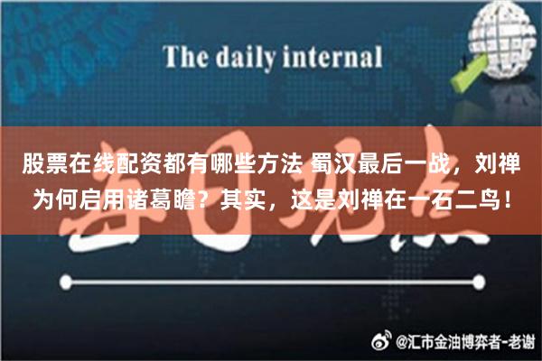 股票在线配资都有哪些方法 蜀汉最后一战，刘禅为何启用诸葛瞻？其实，这是刘禅在一石二鸟！