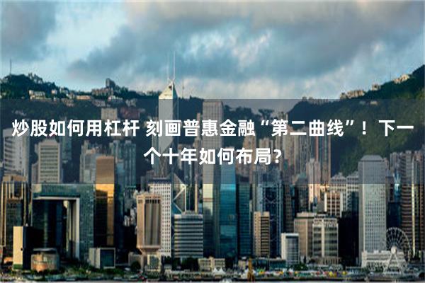 炒股如何用杠杆 刻画普惠金融“第二曲线”！下一个十年如何布局？