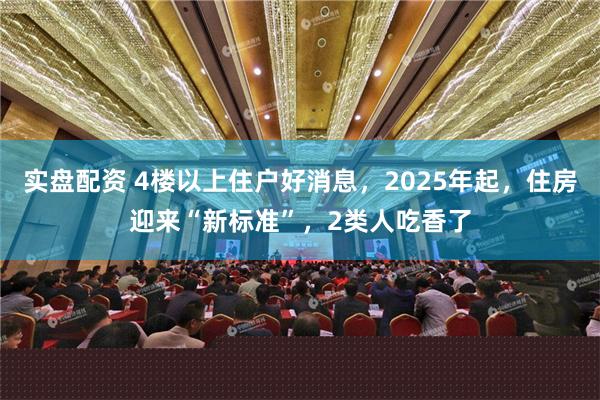 实盘配资 4楼以上住户好消息，2025年起，住房迎来“新标准”，2类人吃香了