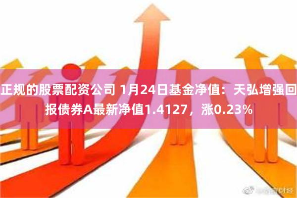 正规的股票配资公司 1月24日基金净值：天弘增强回报债券A最新净值1.4127，涨0.23%