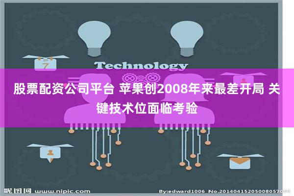 股票配资公司平台 苹果创2008年来最差开局 关键技术位面临考验