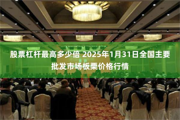 股票杠杆最高多少倍 2025年1月31日全国主要批发市场板栗价格行情