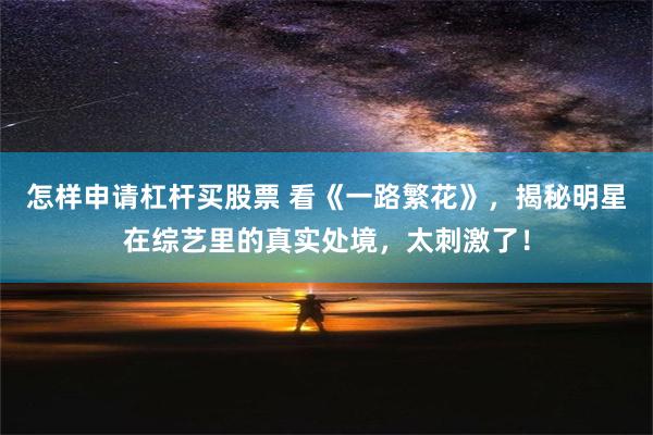 怎样申请杠杆买股票 看《一路繁花》，揭秘明星在综艺里的真实处境，太刺激了！