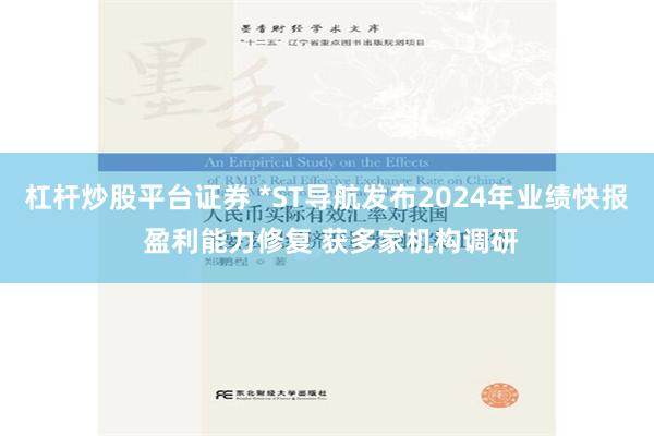 杠杆炒股平台证券 *ST导航发布2024年业绩快报 盈利能力修复 获多家机构调研